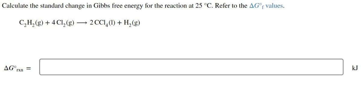 Calculate the standard change in Gibbs free energy for the reaction at 25 °C. Refer to the AG°f values.
C₂H₂(g) + 4Cl₂ (g) →>>
> 2 CCl4 (1) + H₂(g)
AGºr =
rxn
kJ