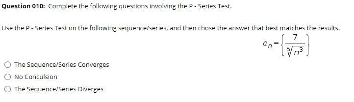 Question 010: Complete the following questions involving the P - Series Test.
Use the P - Series Test on the following sequence/series, and then chose the answer that best matches the results.
7
an
The Sequence/Series Converges
O No Conculsion
O The Sequence/Series Diverges
