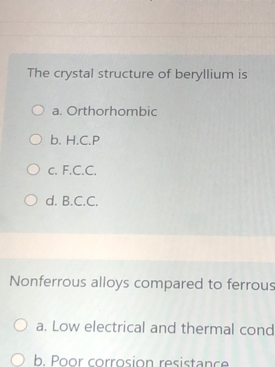 The crystal structure of beryllium is
O a. Orthorhombic
O b. H.C.P
O c. F.C.C.
O d. B.C.C.
Nonferrous alloys compared to ferrous
O a. Low electrical and thermal cond
O b. Poor corrosion resistance

