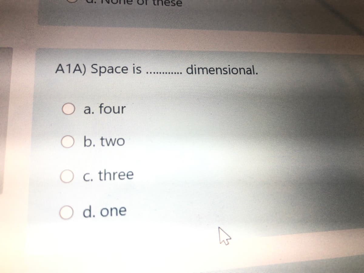 these
A1A) Space is . . dimensional.
O a. four
O b. two
O c. three
d. one
