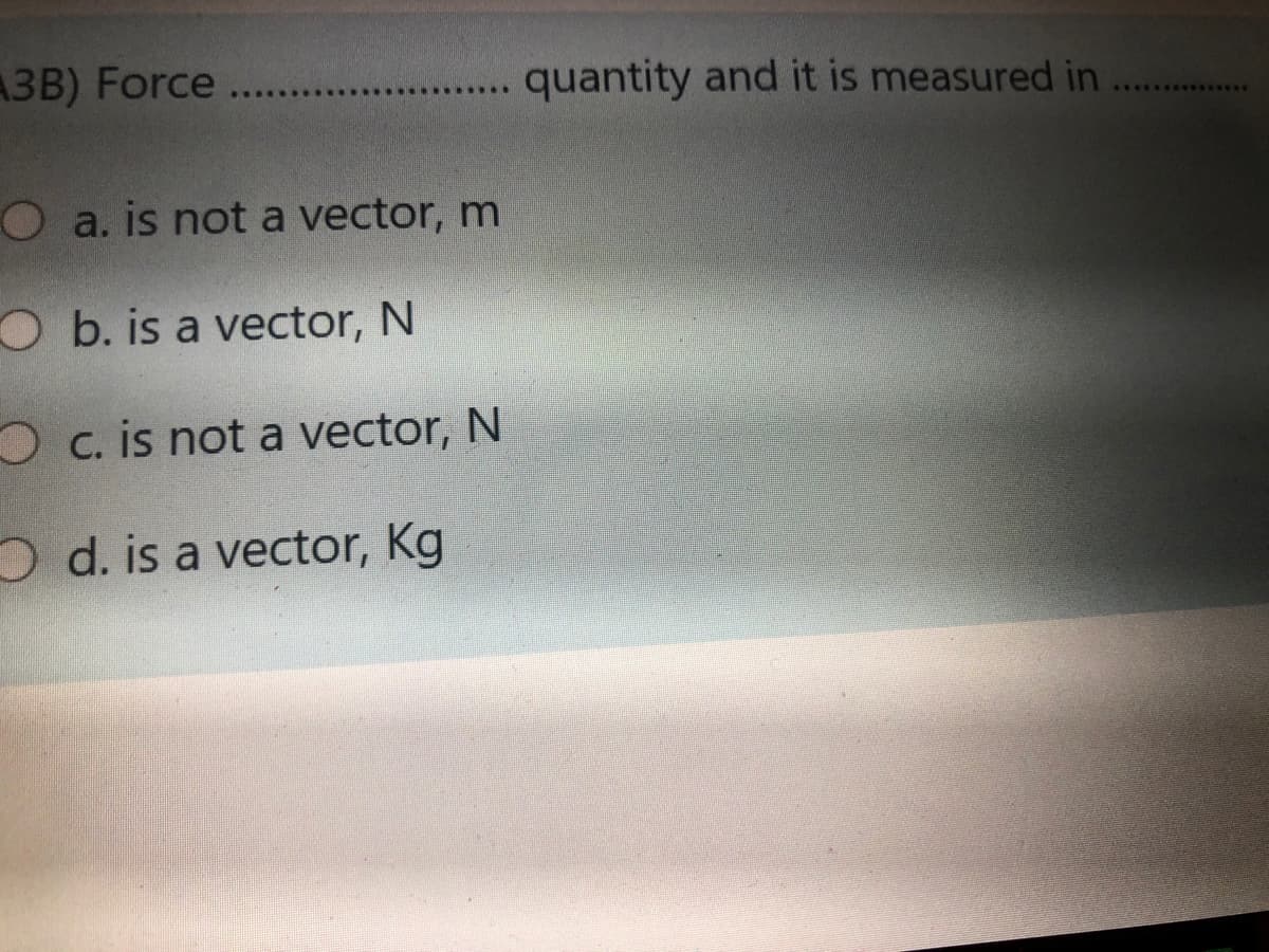 A3B) Force
.... quantity and it is measured in ..
Oa. is not a vector, m
O b. is a vector, N
O c. is not a vector, N
O d. is a vector, Kg
