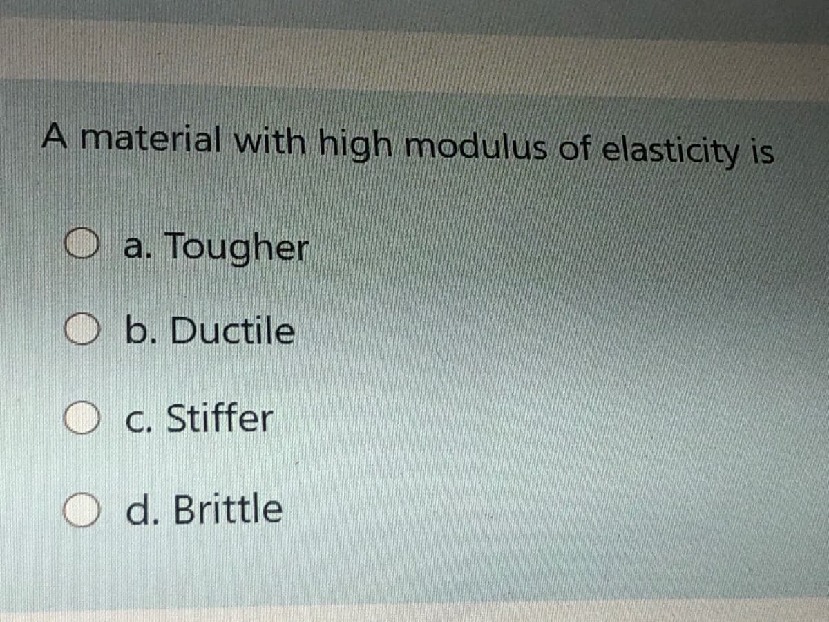 A material with high modulus of elasticity is
a. Tougher
O b. Ductile
C. Stiffer
d. Brittle
