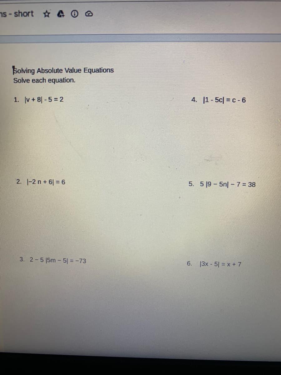 Solving Absolute Value Equations
Solve each equation.
1. v+8-5 2
2. -2 n + 6| = 6
3. 2-5 15m-5| = -73
