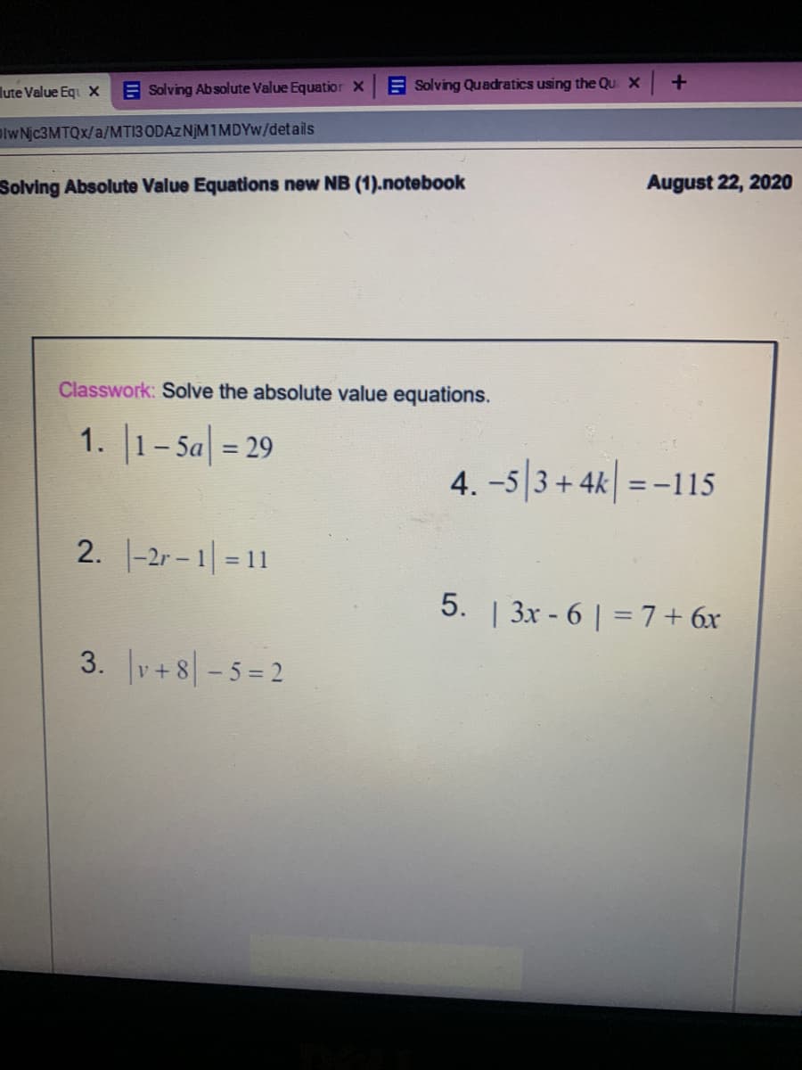 Classwork: Solve the absolute value equations.
1. 1-5a = 29
4. -5 3+4k =-115
%3D
2. |-2r-1|= 11
%3D
5. | 3x - 6 | =7+ 6x
3. v+8| -5 = 2
