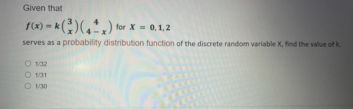 Given that
3
= k()(,) for x = 0,1,2
4 -
serves as a probability distribution function of the discrete random variable X, find the value of k.
O 1/32
O 1/31
O 1/30
