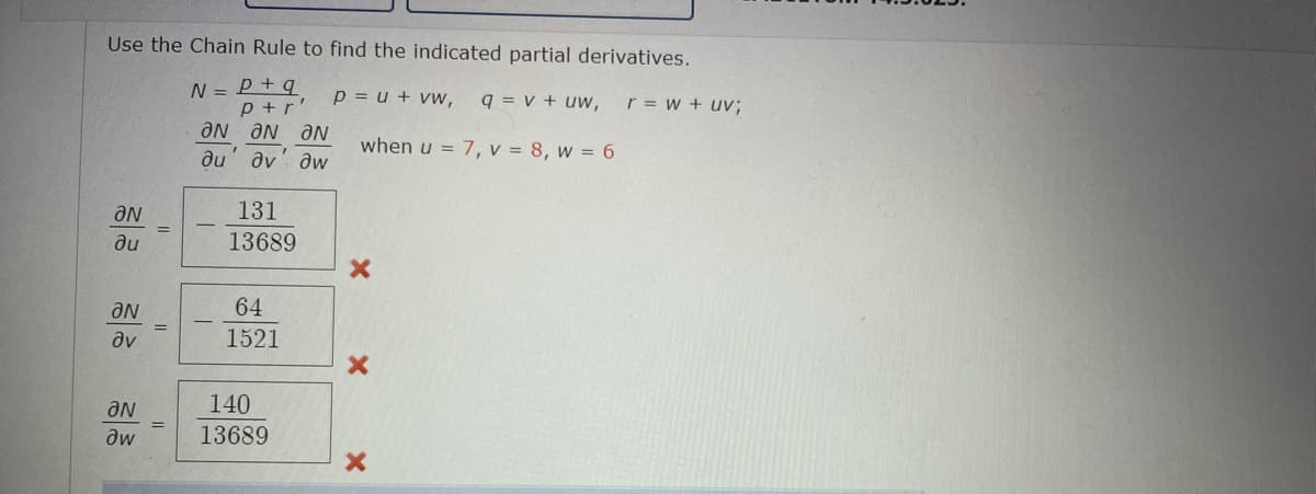 Use the Chain Rule to find the indicated partial derivatives.
N = P + q
p +r'
p = u + vw,
q = v + uw,
r = w + uv;
Ne Ne Ne
when u = 7, v = 8, w = 6
du' av' aw
aN
131
ди
13689
aN
64
dv
1521
aN
140
dw
13689
