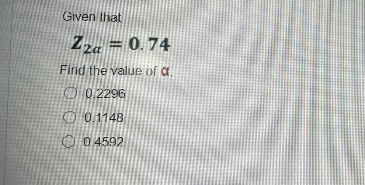 Given that
Z2a = 0. 74
Find the value of a.
O 0.2296
O 0.1148
O 0.4592
