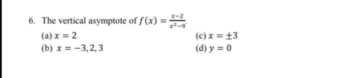 6. The vertical asymptote of f (x) =
x-2
(a) x = 2
(b) x = -3,2,3
(c) x = ±3
(d) y = 0
