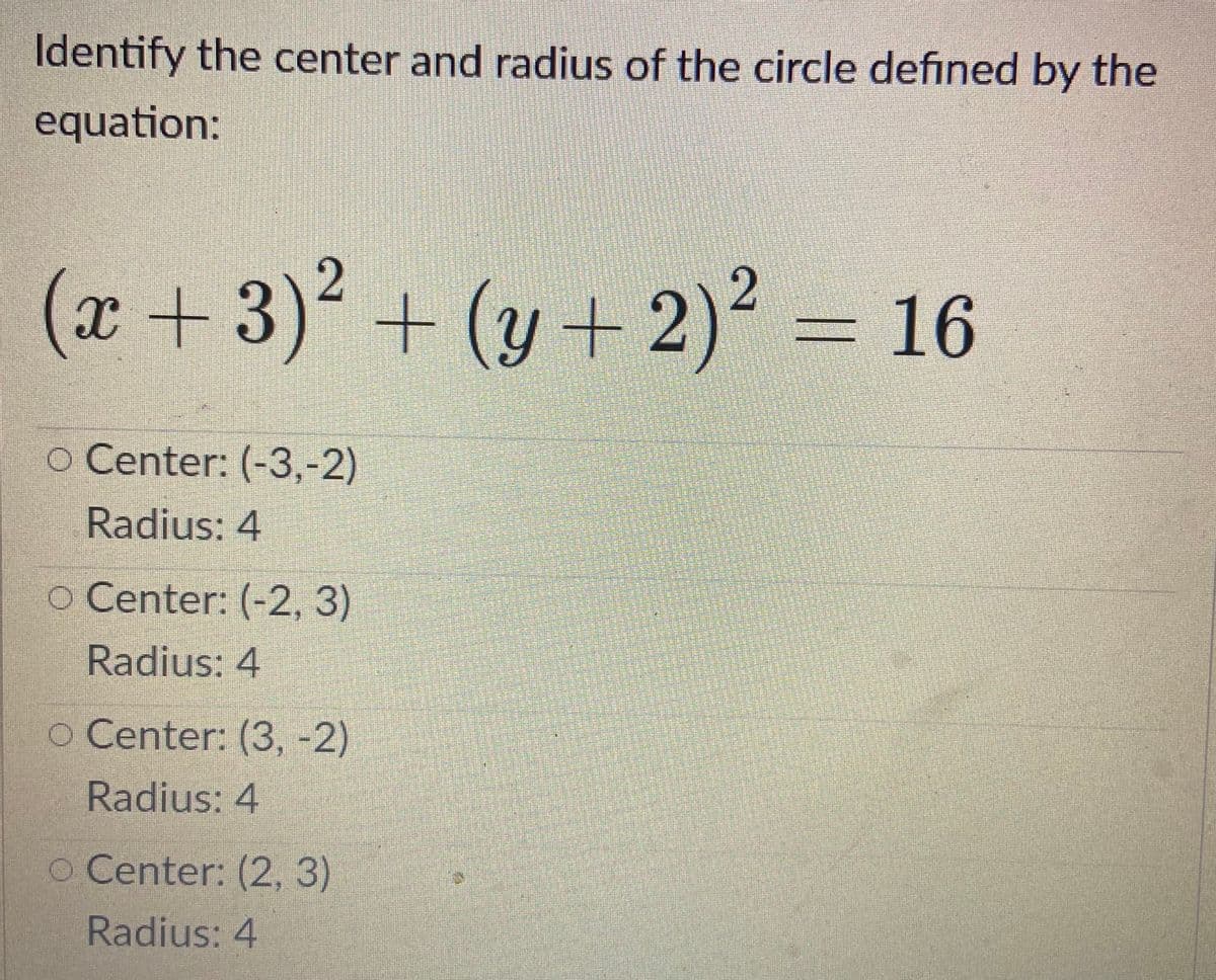 Identify the center and radius of the circle defined by the
equation:
(x+3)² + (y+ 2)? = 16
o Center: (-3,-2)
Radius: 4
o Center: (-2, 3)
Radius: 4
O Center: (3, -2)
Radius: 4
o Center: (2, 3)
Radius: 4
