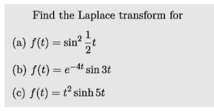 Find the Laplace transform for
1
(a) f(t) = sin?
(b) f(t) = e-4t sin 3t
(c) f(t) = t sinh 5t
