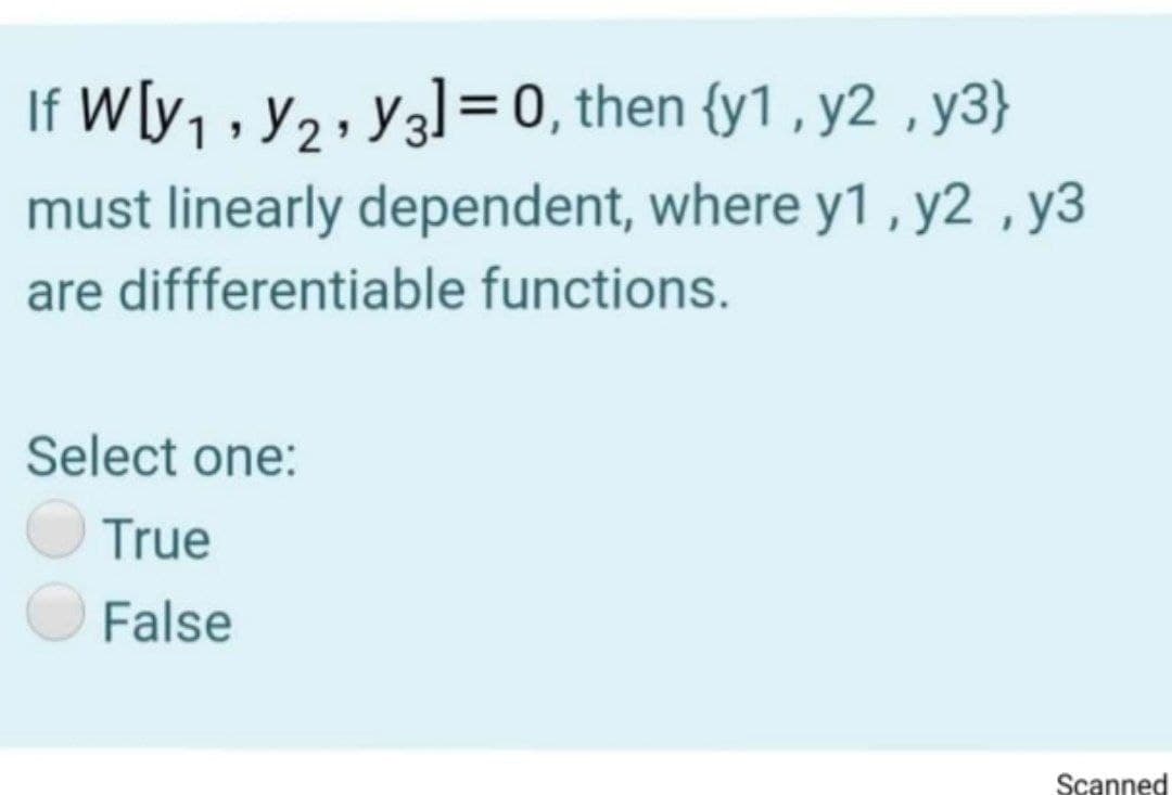If W[y, , y2 , Y3l= 0, then {y1 , y2 , y3}
must linearly dependent, where y1, y2 ,y3
are diffferentiable functions.
Select one:
True
False
Scanned
