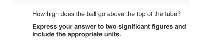 How high does the ball go above the top of the tube?
Express your answer to two significant figures and
include the appropriate units.
