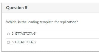 Question 8
Which is the leading template for replication?
3' GTTAGTCTA-5
5' GTTAGTCTA-3'
