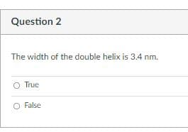 Question 2
The width of the double helix is 3.4 nm.
O True
O False
