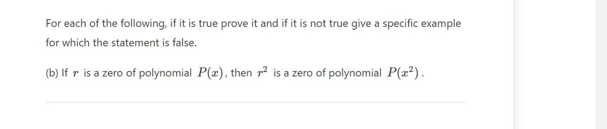 For each of the following, if it is true prove it and if it is not true give a specific example
for which the statement is false.
(b) If r is a zero of polynomial P(x), then ² is a zero of polynomial P(x²).