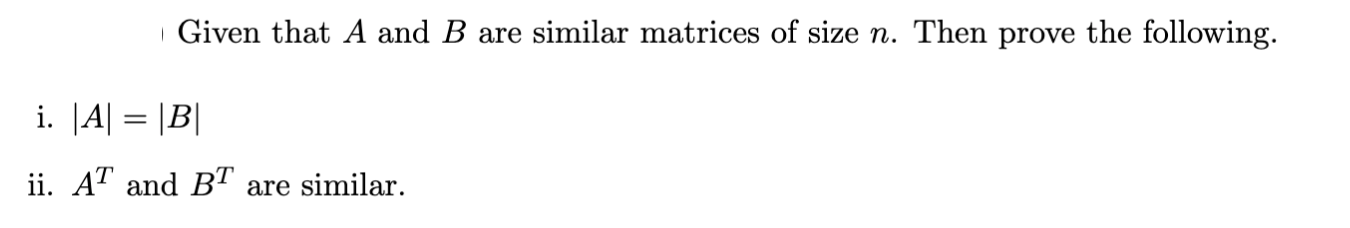 | Given that A and B are similar matrices of size n. Then prove the following.
i. |A| = |B|
ii. AT and BT are similar.
