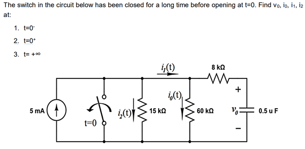 The switch in the circuit below has been closed for a long time before opening at t=0. Find vo, io, i1, iz
at:
1. t=0
2. t=0*
3. t= +00
i,(t)
8 kQ
i,(t),
5 mA
15 kQ
60 kQ
0.5 u F
t=0
