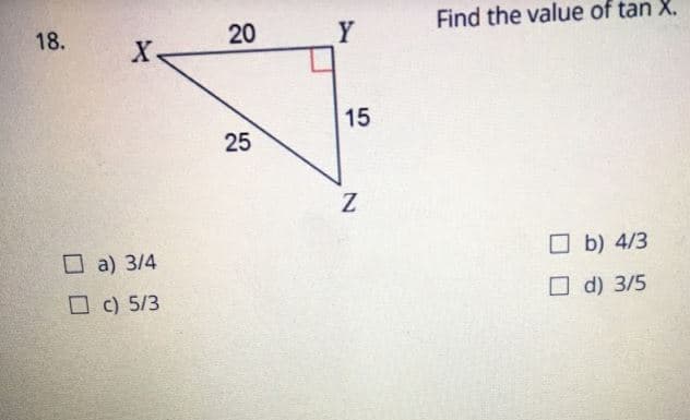 Find the value of tan X.
18.
Y
15
25
O a) 3/4
O b) 4/3
Oc) 5/3
O d) 3/5
20
