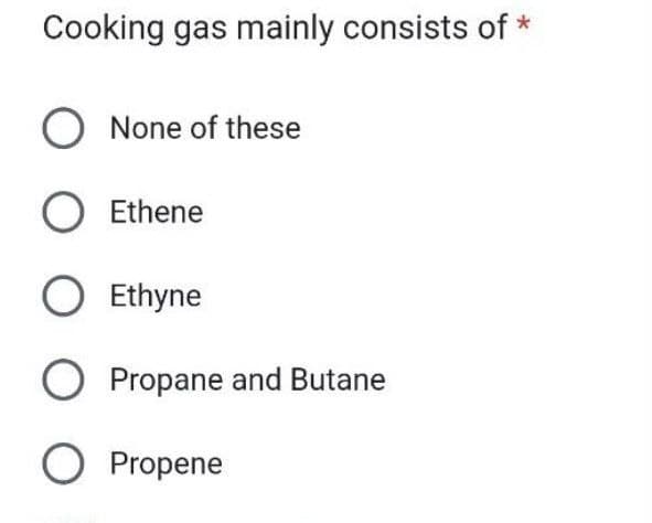 Cooking gas mainly consists of *
O None of these
O Ethene
O Ethyne
O Propane and Butane
O Propene