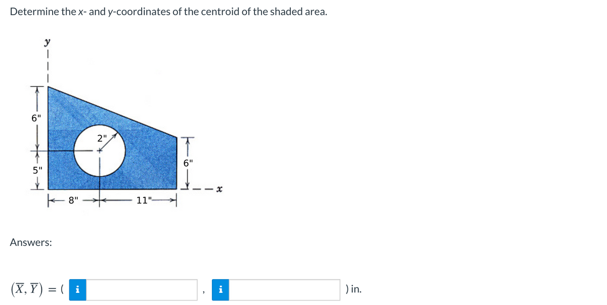 Determine the x- and y-coordinates of the centroid of the shaded area.
y
6"
2",
6"
5"
- 8"
11"-
Answers:
(X, Y) = ( i
i
) in.
