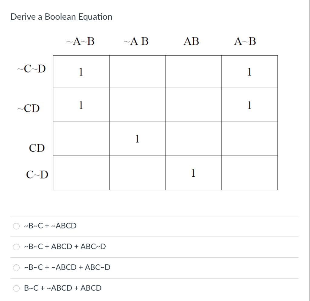Derive a Boolean Equation
~A~B
~AB
АВ
A~B
~C-D
1
1
-CD
1
1
1
CD
C~D
1
-B~C + -ABCD
~B-С+ АBCD + ABC-D
-B~C + ~ABCD + ABC~D
B~C + ~ABCD + ABCD

