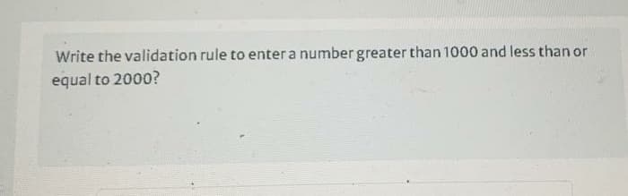 Write the validation rule to enter a number greater than 1000 and less than or
equal to 2000?
