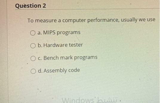 Question 2
To measure a computer performance, usually we use
O a. MIPS programs
O b. Hardware tester
O C. Bench mark programs
O d. Assembly code
Windows buii.
