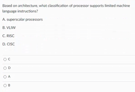 Based on architecture, what classification of processor supports limited machine
language instructions?
A. superscalar processors
B. VLIW
C. RISC
D. CISC
D
A
O B
