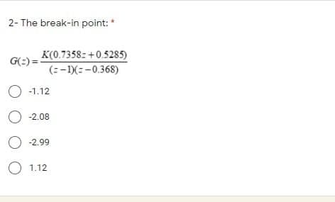 2- The break-in point: *
K(0.7358: +0.5285)
G(:) =-
(:-1)(:-0.368)
O -1.12
O 2.08
O 2.99
O 1.12
