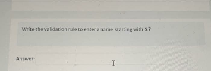 Write the validation rule to enter a name starting with S?
Answer:
