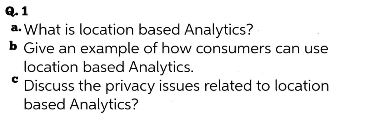 Q. 1
a. What is location based Analytics?
b Give an example of how consumers can use
location based Analytics.
Discuss the privacy issues related to location
based Analytics?
