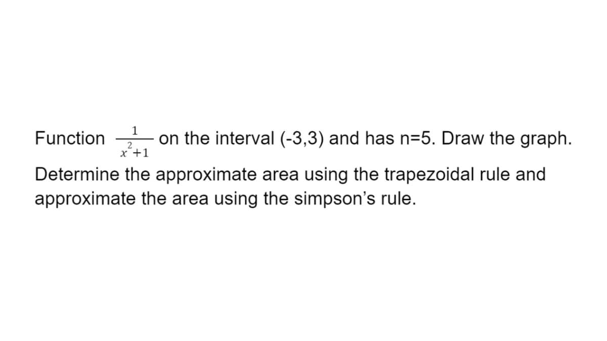1
Function
on the interval (-3,3) and has n=5. Draw the graph.
2
x +1
Determine the approximate area using the trapezoidal rule and
approximate the area using the simpson's rule.