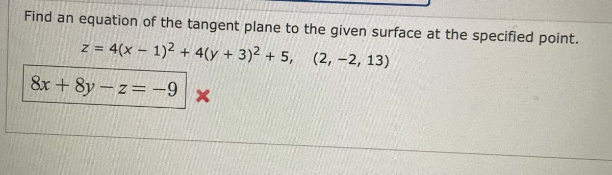 Find an equation of the tangent plane to the given surface at the specified point.
z = 4(x - 1)2 + 4(y + 3)2 + 5, (2, -2, 13)
8x + 8y - z= -9
