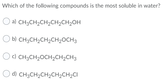 Which of the following compounds is the most soluble in water?
a) CH3CH2CH2CH2CH2OH
b) CH3CH2CH2CH2OCH3
c) CH3CH2OCH2CH2CH3
d) CH3CH2CH2CH2CH2CI
