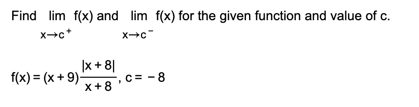 Find lim f(x) and lim f(x) for the given function and value of c.
X→c+
|x + 8|
f(x) = (x + 9)-
х+8
C= - 8
