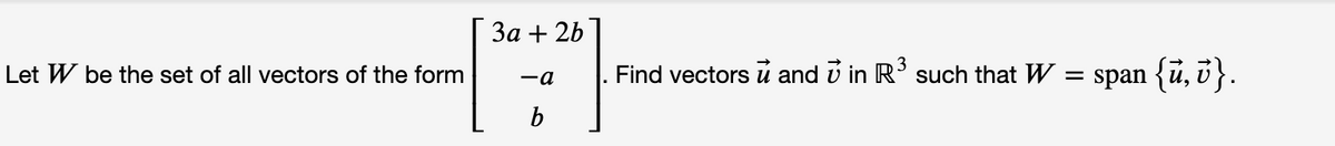 За + 2b
Find vectors u and i in R' such that W
span {ū, i}.
Let W be the set of all vectors of the form
-a
b
