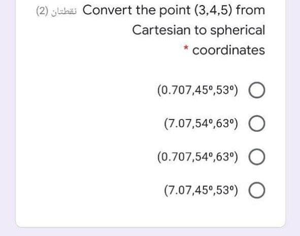 (2) lahäi Convert the point (3,4,5) from
Cartesian to spherical
coordinates
(0.707,45°,53°) O
(7.07,54°,63°) O
(0.707,54°,63°) O
(7.07,45°,53°) O
