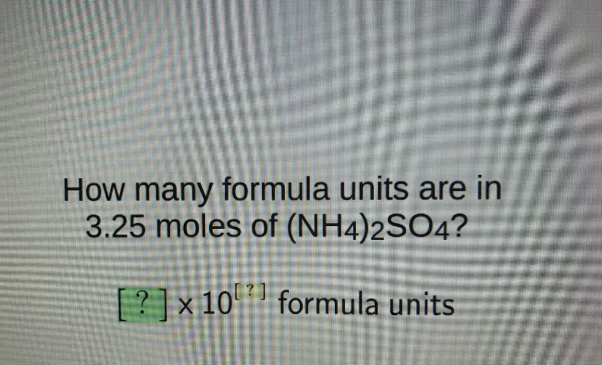 How many formula units are in
3.25 moles of (NH4)2SO4?
[?]x10 formula units
