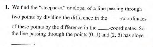 1. We find the "steepness," or slope, of a line passing through
two points by dividing the difference in the -coordinates
of these points by the difference in the.
the line passing through the points (0, 1) and (2, 5) has slope
--coordinates. So
