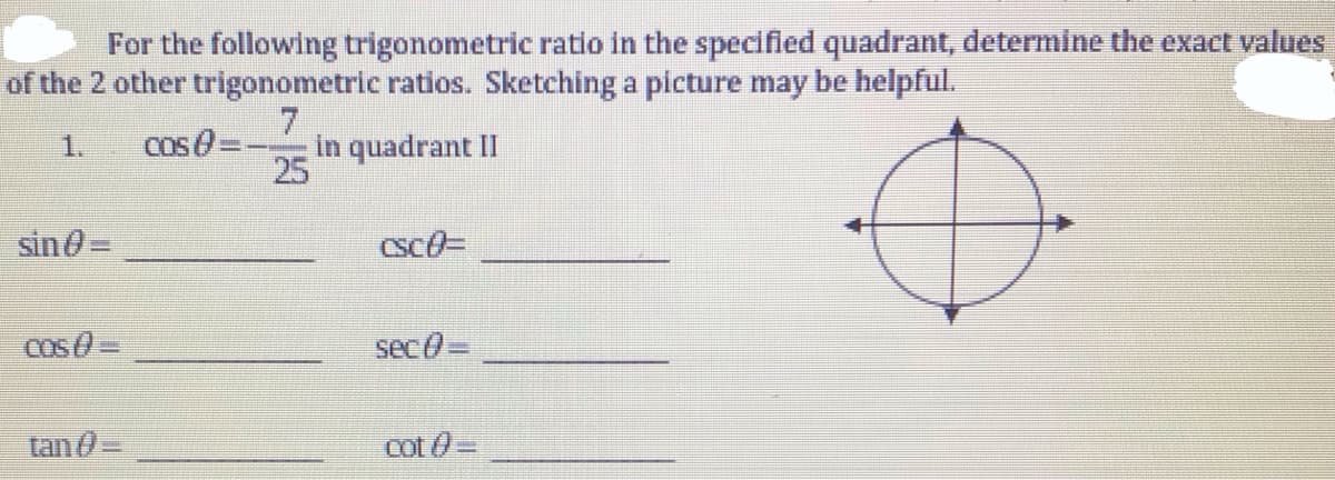 For the following trigonometric ratio in the specified quadrant, determine the exact values
of the 2 other trigonometric ratios. Sketching a picture may be helpful.
Cos03D
in quadrant II
25
1.
sin0=
Cos 0=
sec0=
tan 0=
Cot 0=
