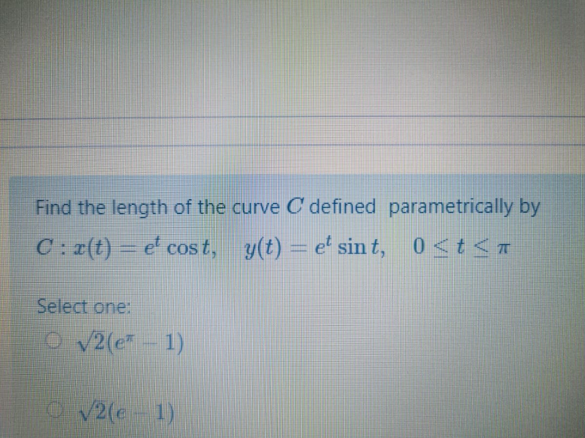Find the length of the curve C defined parametrically by
C: a(t)- e cost, 0<t<r
y(t) = e' sin t,
Select one:
O v2(e
C V2(e 1)
