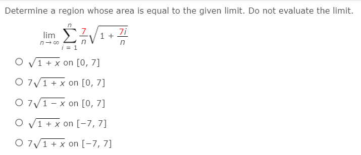 Determine a region whose area is equal to the given limit. Do not evaluate the limit.
7i
im. Σ
i = 1
1 +
in
n- 00
O v1 + x on [0, 7]
O 7/1 + x on [0, 7]
O 7/1 - x on [0, 7]
O V1 + x on [-7,7]
O 7/1 + x on [-7, 7]
