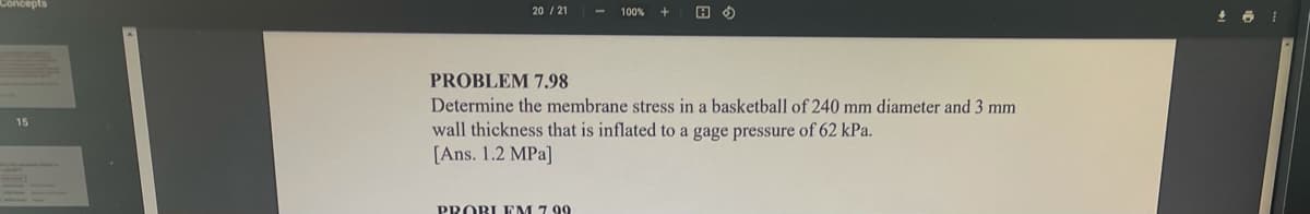 Concepts
20 / 21
100%
生
PROBLEM 7.98
Determine the membrane stress in a basketball of 240 mm diameter and 3 mm
wall thickness that is inflated to a gage pressure of 62 kPa.
[Ans. 1.2 MPa]
15
PROBLEM 7 99
