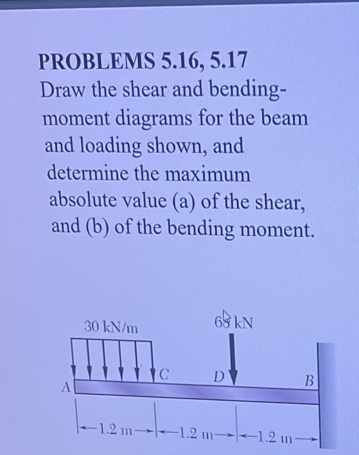 PROBLEMS 5.16, 5.17
Draw the shear and bending-
moment diagrams for the beam
and loading shown, and
determine the maximum
absolute value (a) of the shear,
and (b) of the bending moment.
65 kN
30 kN/m
D
A
-1.2 m→-1.2 m -1.2 m→

