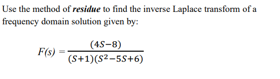 Use the method of residue to find the inverse Laplace transform of a
frequency domain solution given by:
(4S-8)
F(s)
(S+1)(S2-5S+6)
