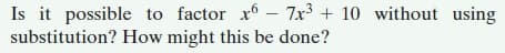 Is it possible to factor x - 7x3 + 10 without using
substitution? How might this be done?
