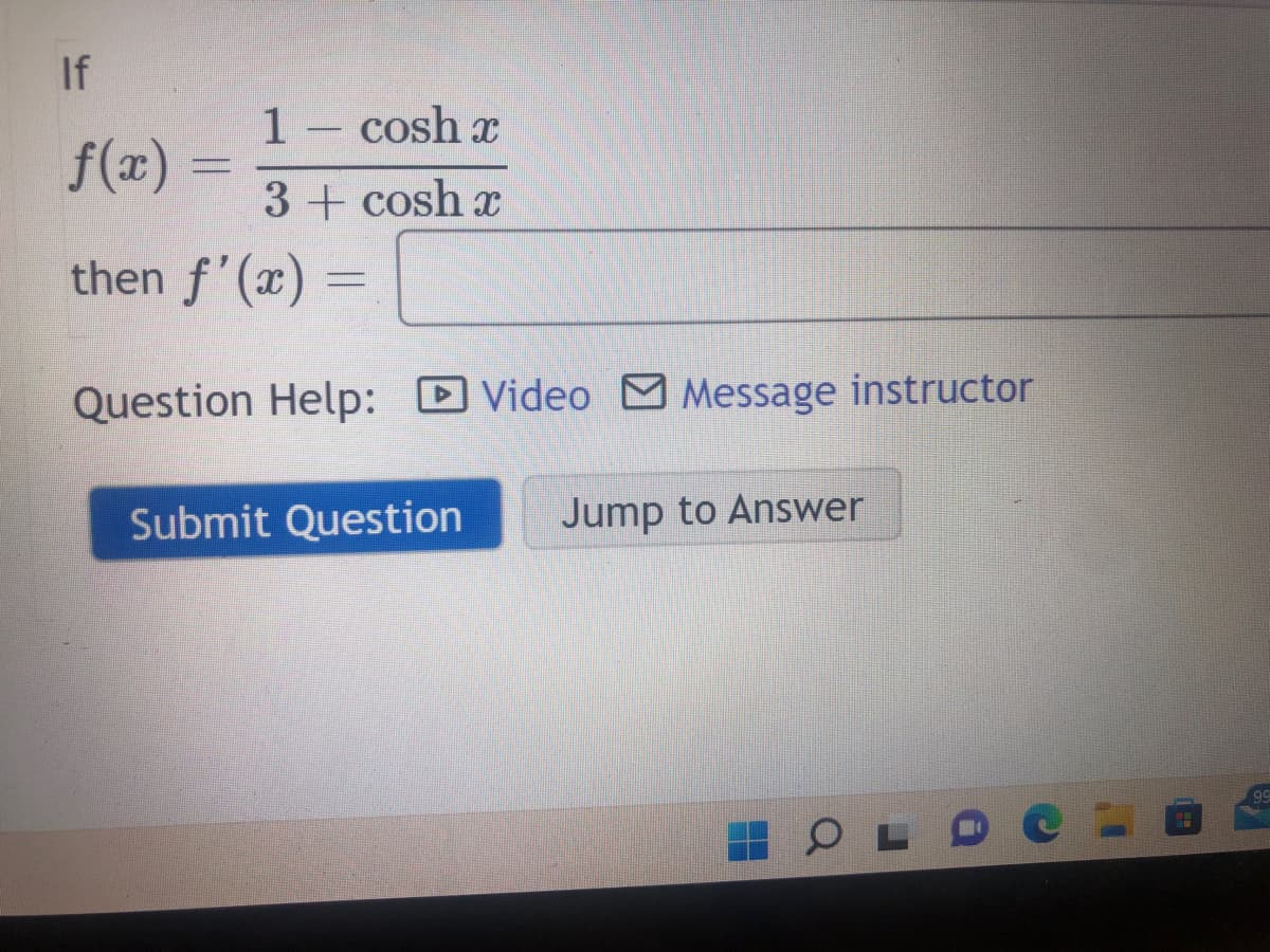 If
1- cosh x
f(x)
3+ cosh x
then f'(x) =
Question Help: D Video Message instructor
Submit Question
Jump to Answer
99
