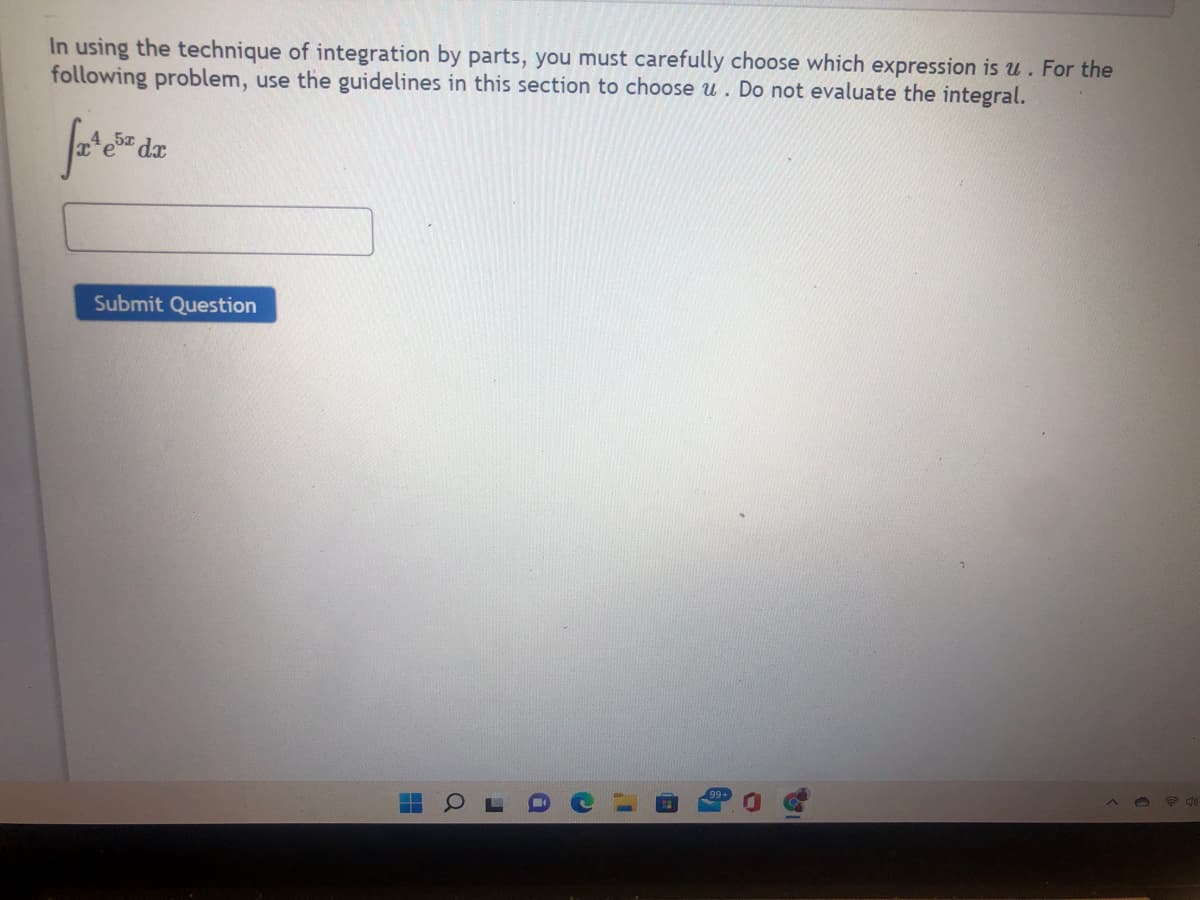 In using the technique of integration by parts, you must carefully choose which expression is u. For the
following problem, use the guidelines in this section to choose u. Do not evaluate the integral.
S dx
Submit Question
