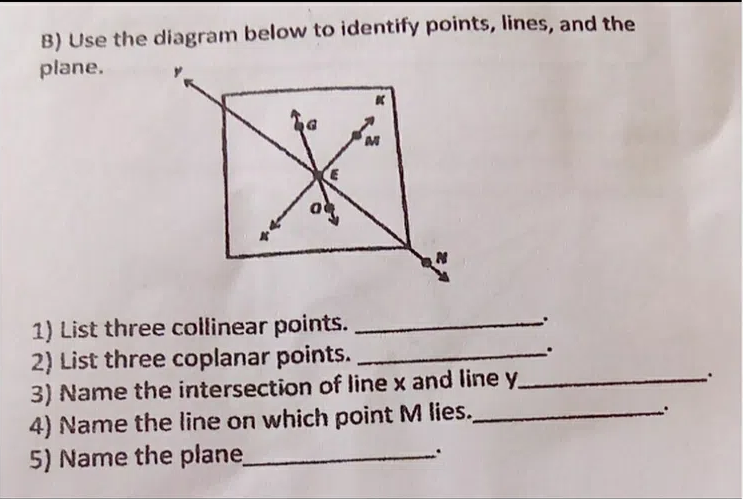 B) Use the diagram below to identify points, lines, and the
plane.
1) List three collinear points.
2) List three coplanar points.
3) Name the intersection of line x and line y
4) Name the line on which point M lies.
5) Name the plane_
