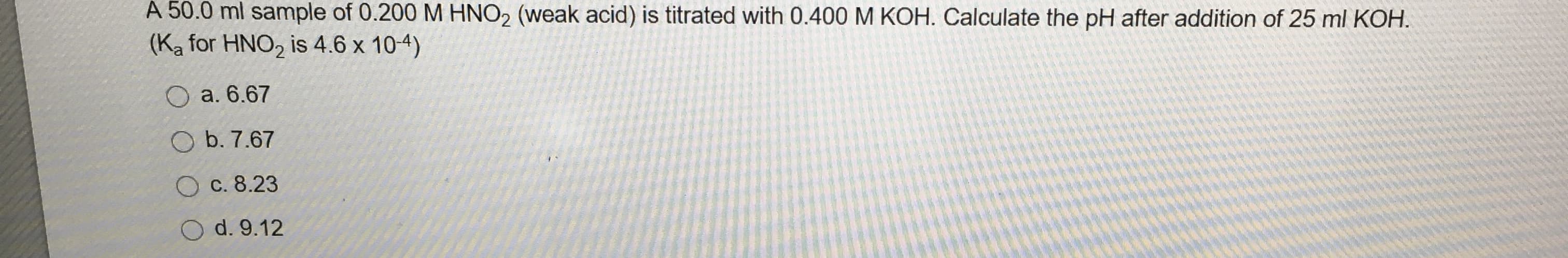 A 50.0 ml sample of 0.200 M HNO2 (weak acid) is titrated with 0.400 M KOH. Calculate the pH after addition of 25 ml KOH.
(Ka for HNO, is 4.6 x 104)
